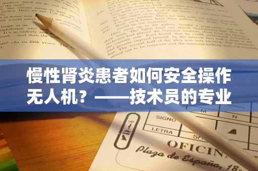 慢性肾炎患者如何安全操作无人机？——技术员的专业考量