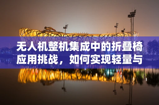 无人机整机集成中的折叠椅应用挑战，如何实现轻量与强度的完美平衡？