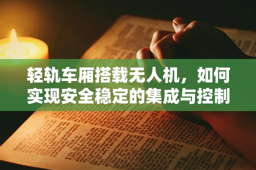轻轨车厢搭载无人机，如何实现安全稳定的集成与控制？