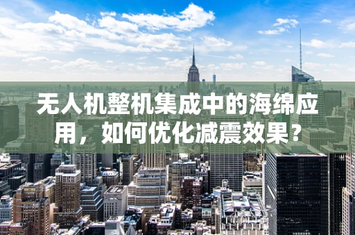无人机整机集成中的海绵应用，如何优化减震效果？