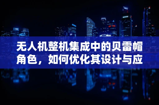 无人机整机集成中的贝雷帽角色，如何优化其设计与应用？