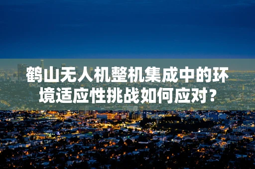 鹤山无人机整机集成中的环境适应性挑战如何应对？