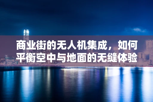 商业街的无人机集成，如何平衡空中与地面的无缝体验？