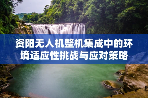 资阳无人机整机集成中的环境适应性挑战与应对策略
