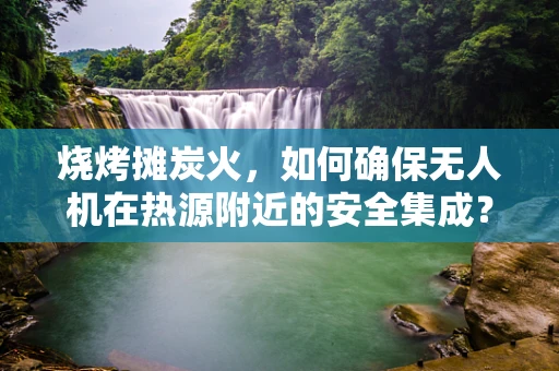 烧烤摊炭火，如何确保无人机在热源附近的安全集成？