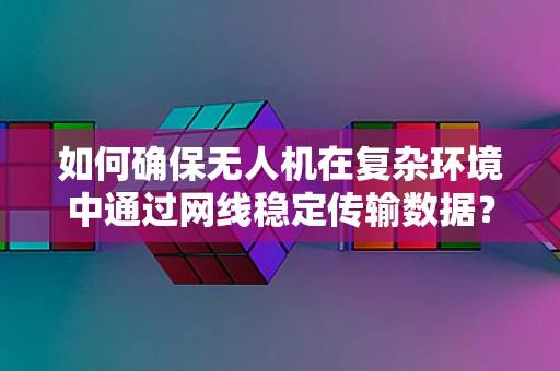 如何确保无人机在复杂环境中通过网线稳定传输数据？