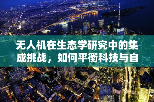 无人机在生态学研究中的集成挑战，如何平衡科技与自然？