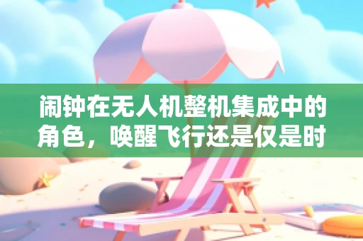 闹钟在无人机整机集成中的角色，唤醒飞行还是仅是时间管理？