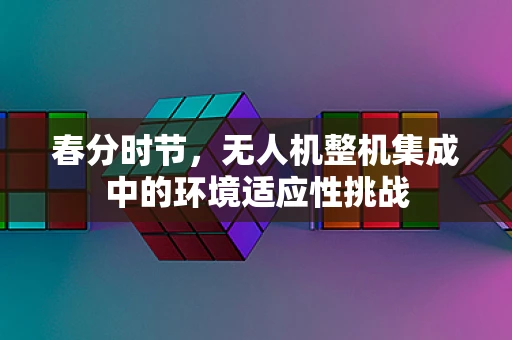春分时节，无人机整机集成中的环境适应性挑战