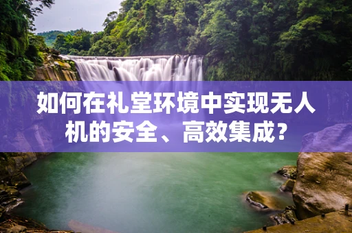 如何在礼堂环境中实现无人机的安全、高效集成？