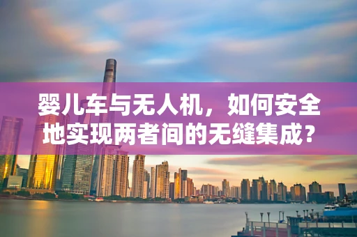 婴儿车与无人机，如何安全地实现两者间的无缝集成？