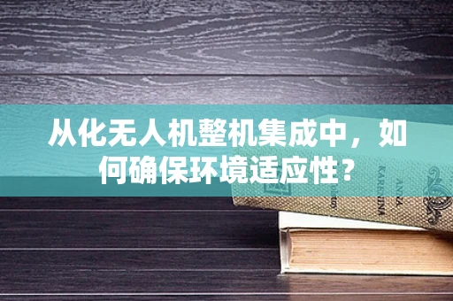 从化无人机整机集成中，如何确保环境适应性？