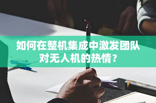 如何在整机集成中激发团队对无人机的热情？
