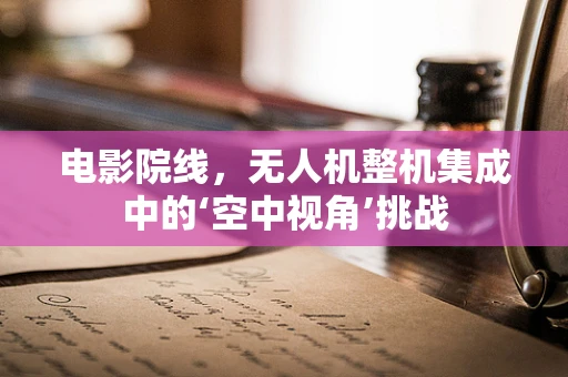 电影院线，无人机整机集成中的‘空中视角’挑战