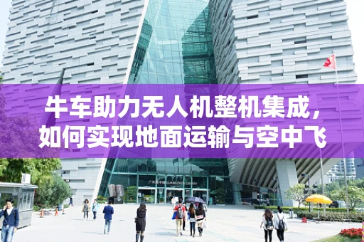 牛车助力无人机整机集成，如何实现地面运输与空中飞行的无缝衔接？