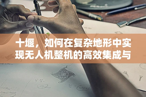 十堰，如何在复杂地形中实现无人机整机的高效集成与优化飞行？