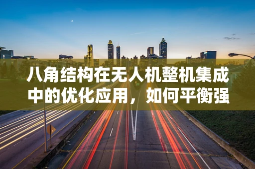 八角结构在无人机整机集成中的优化应用，如何平衡强度与重量？