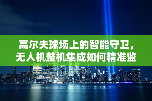 高尔夫球场上的智能守卫，无人机整机集成如何精准监控球位？