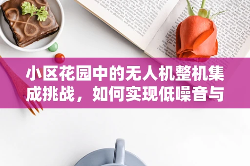 小区花园中的无人机整机集成挑战，如何实现低噪音与高效能共存？