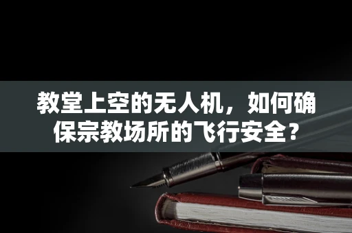 教堂上空的无人机，如何确保宗教场所的飞行安全？
