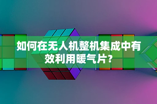 如何在无人机整机集成中有效利用暖气片？
