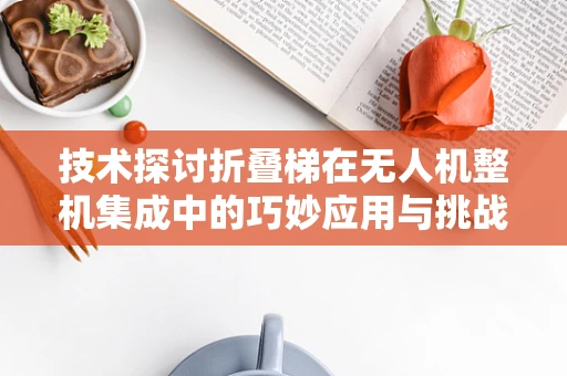 技术探讨折叠梯在无人机整机集成中的巧妙应用与挑战