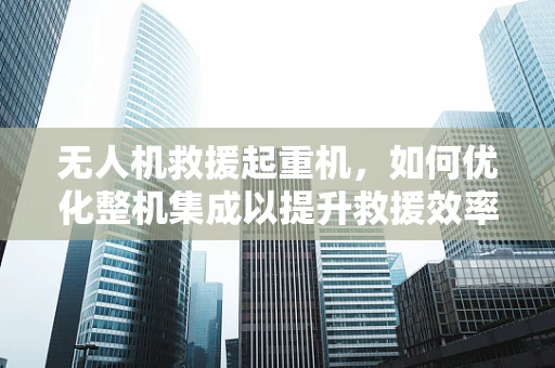 无人机救援起重机，如何优化整机集成以提升救援效率？