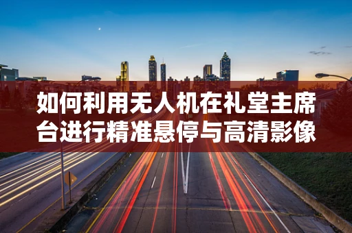 如何利用无人机在礼堂主席台进行精准悬停与高清影像传输？