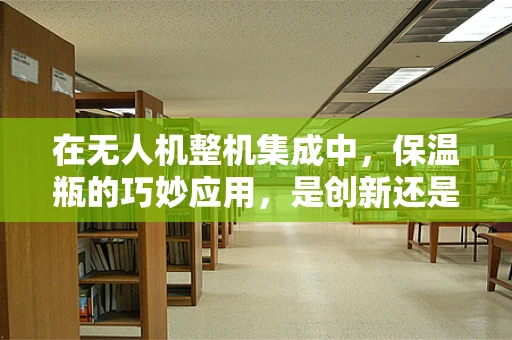 在无人机整机集成中，保温瓶的巧妙应用，是创新还是多余？