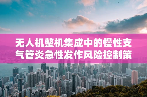 无人机整机集成中的慢性支气管炎急性发作风险控制策略探讨