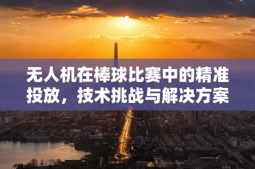 无人机在棒球比赛中的精准投放，技术挑战与解决方案？