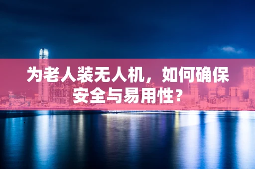 为老人装无人机，如何确保安全与易用性？