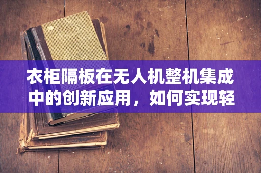 衣柜隔板在无人机整机集成中的创新应用，如何实现轻量化与结构强化？