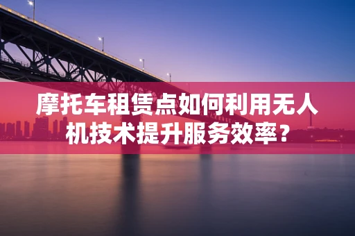摩托车租赁点如何利用无人机技术提升服务效率？