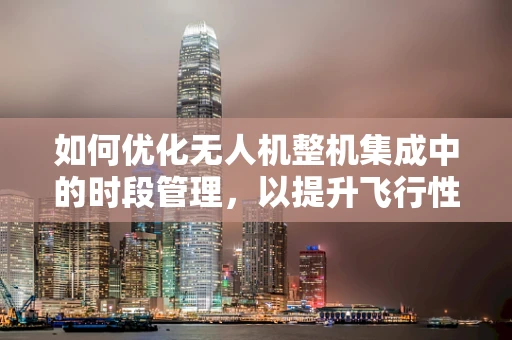 如何优化无人机整机集成中的时段管理，以提升飞行性能？
