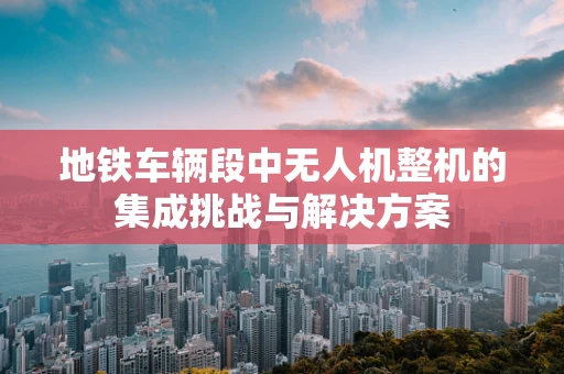 地铁车辆段中无人机整机的集成挑战与解决方案