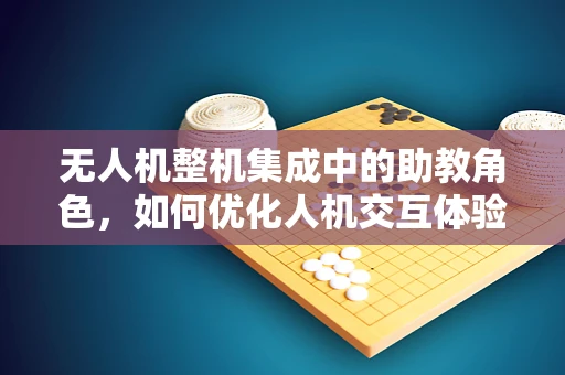 无人机整机集成中的助教角色，如何优化人机交互体验？