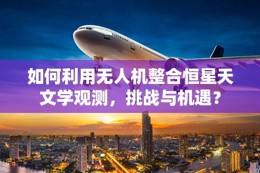 如何利用无人机整合恒星天文学观测，挑战与机遇？