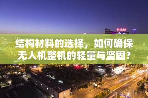 结构材料的选择，如何确保无人机整机的轻量与坚固？