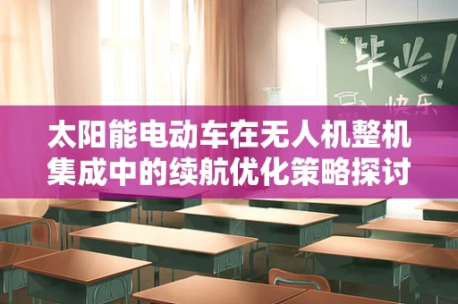 太阳能电动车在无人机整机集成中的续航优化策略探讨