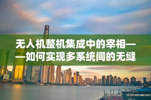 无人机整机集成中的宰相——如何实现多系统间的无缝协作？