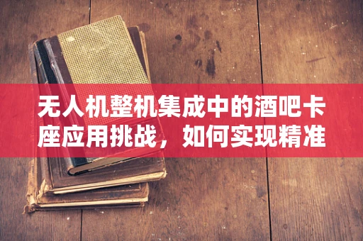 无人机整机集成中的酒吧卡座应用挑战，如何实现精准定位与避障？