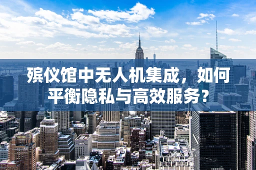 殡仪馆中无人机集成，如何平衡隐私与高效服务？
