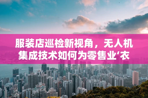 服装店巡检新视角，无人机集成技术如何为零售业‘衣’见钟情？