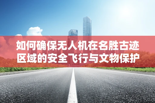 如何确保无人机在名胜古迹区域的安全飞行与文物保护的平衡？