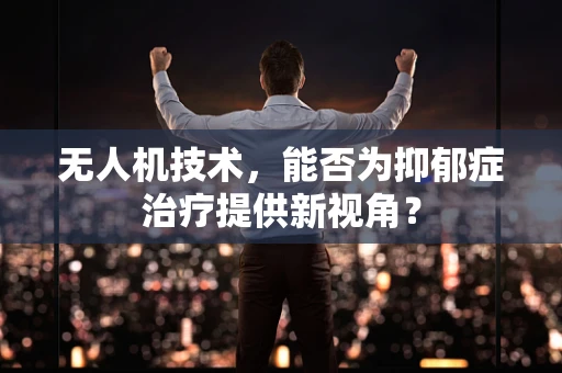 无人机技术，能否为抑郁症治疗提供新视角？