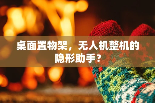 桌面置物架，无人机整机的隐形助手？
