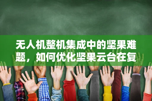 无人机整机集成中的坚果难题，如何优化坚果云台在复杂环境下的稳定性？