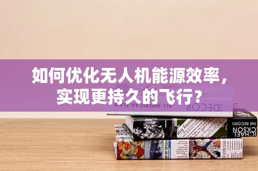 如何优化无人机能源效率，实现更持久的飞行？