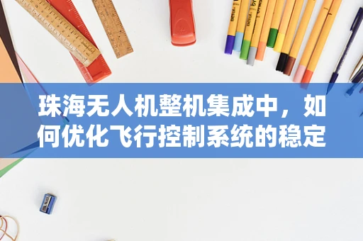 珠海无人机整机集成中，如何优化飞行控制系统的稳定性与效率？